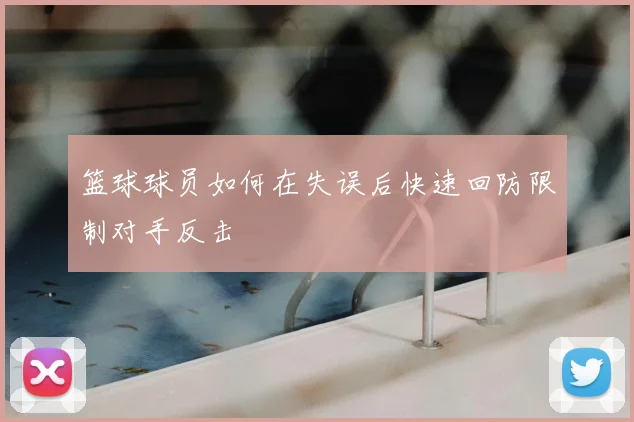 篮球球员如何在失误后快速回防限制对手反击