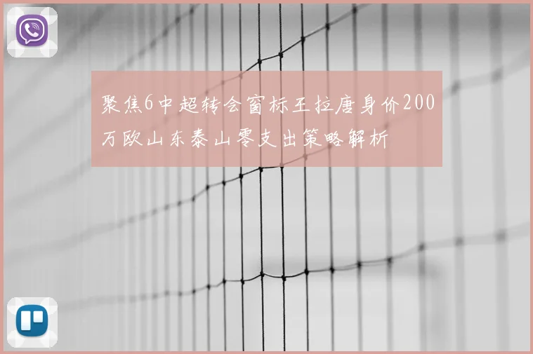 聚焦6中超转会窗标王拉唐身价200万欧山东泰山零支出策略解析