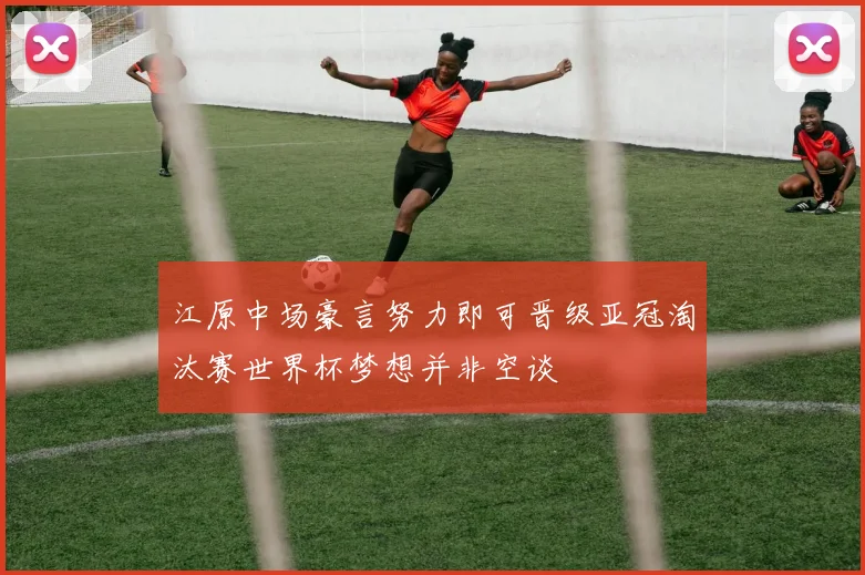 江原中场豪言努力即可晋级亚冠淘汰赛世界杯梦想并非空谈