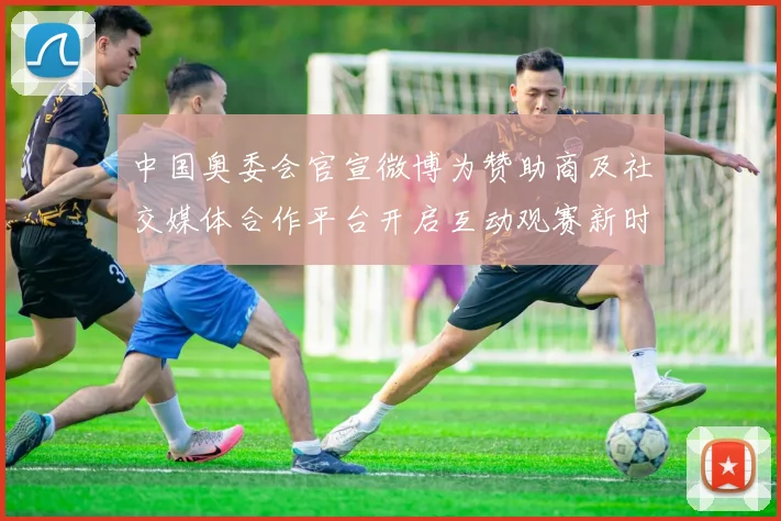 中国奥委会官宣微博为赞助商及社交媒体合作平台开启互动观赛新时代