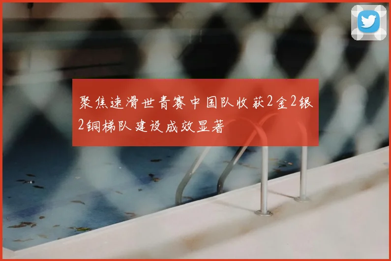 聚焦速滑世青赛中国队收获2金2银2铜梯队建设成效显著