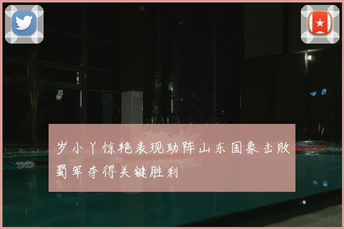 岁小丫惊艳表现助阵山东国象击败蜀军夺得关键胜利