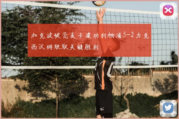 加克波破荒麦卡建功利物浦5-2力克西汉姆联取关键胜利