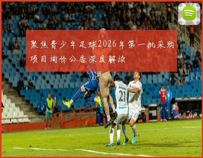 聚焦青少年足球2026年第一批采购项目询价公告深度解读