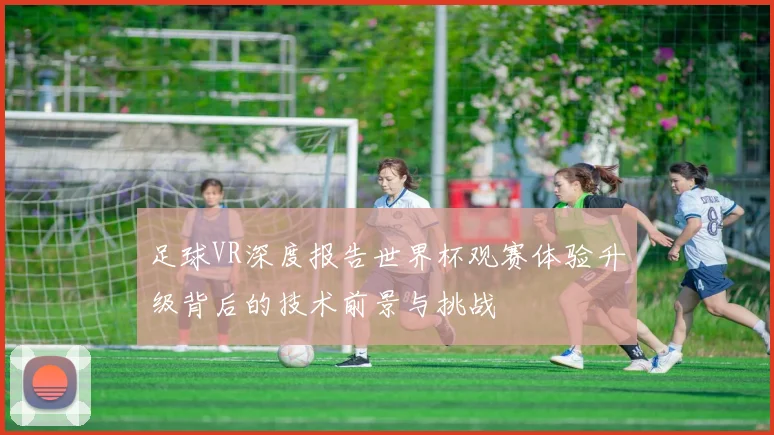 足球VR深度报告世界杯观赛体验升级背后的技术前景与挑战