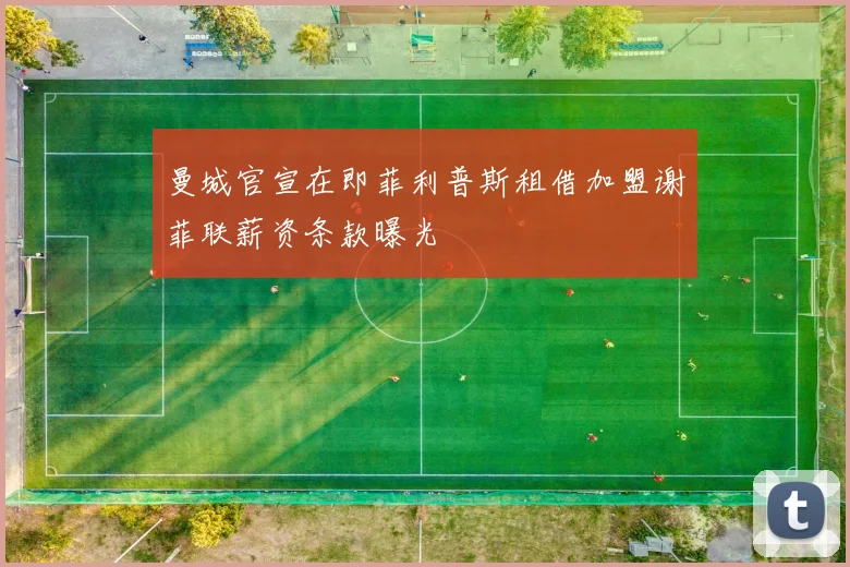 曼城官宣在即菲利普斯租借加盟谢菲联薪资条款曝光