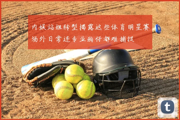 内娱站姐转型揭露这些体育明星赛场外日常连专业狗仔都难捕捉