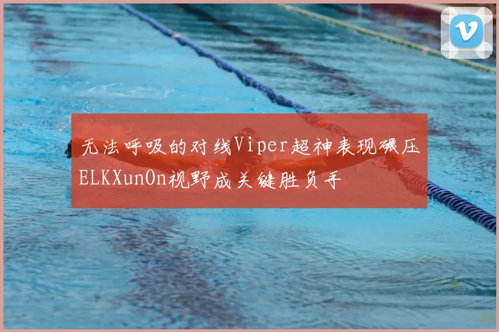 无法呼吸的对线Viper超神表现碾压ELKXunOn视野成关键胜负手