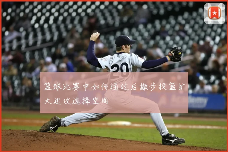 篮球比赛中如何通过后撤步投篮扩大进攻选择空间