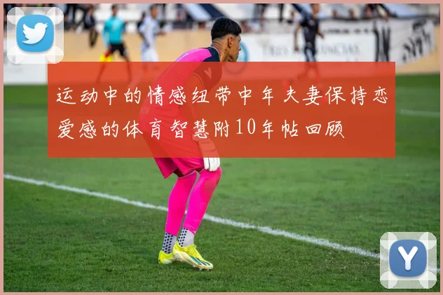 运动中的情感纽带中年夫妻保持恋爱感的体育智慧附10年帖回顾