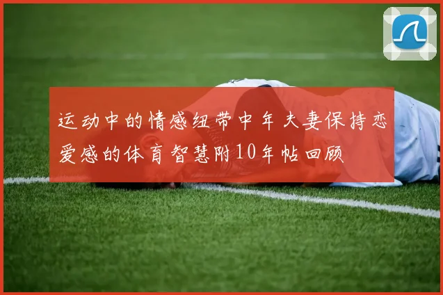 运动中的情感纽带中年夫妻保持恋爱感的体育智慧附10年帖回顾
