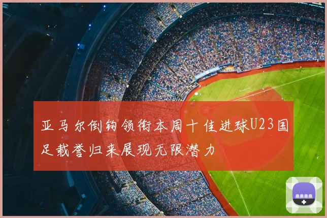 亚马尔倒钩领衔本周十佳进球U23国足载誉归来展现无限潜力