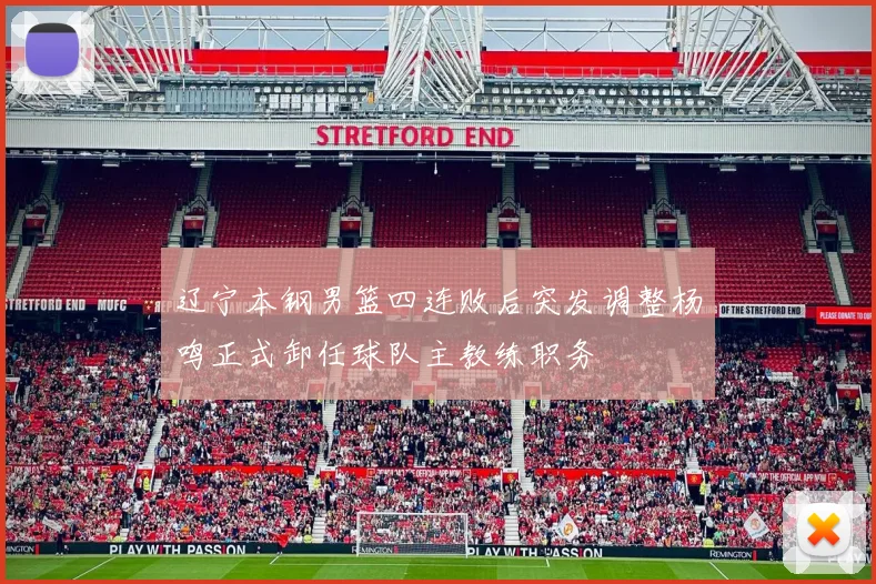 辽宁本钢男篮四连败后突发调整杨鸣正式卸任球队主教练职务