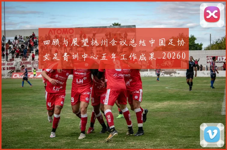 回顾与展望杭州会议总结中国足协女足青训中心五年工作成果_20260210140111