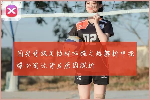 国安晋级足协杯四强之路解析申花爆冷淘汰背后原因探析