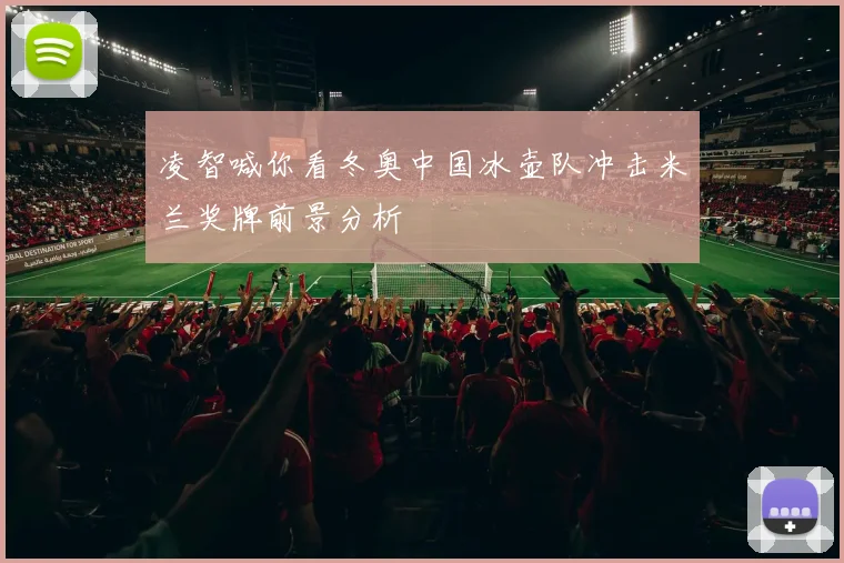 凌智喊你看冬奥中国冰壶队冲击米兰奖牌前景分析