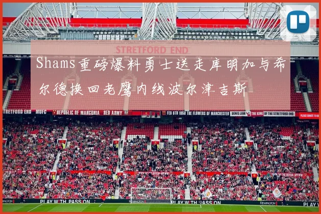 Shams重磅爆料勇士送走库明加与希尔德换回老鹰内线波尔津吉斯