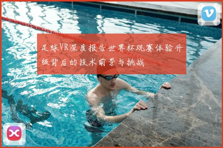 足球VR深度报告世界杯观赛体验升级背后的技术前景与挑战