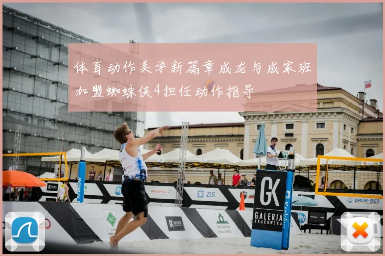 体育动作美学新篇章成龙与成家班加盟蜘蛛侠4担任动作指导